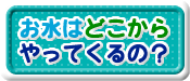 お水はどこからやってくるの？